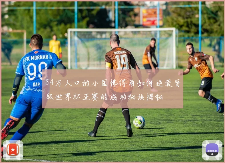 54万人口的小国佛得角如何逆袭晋级世界杯正赛的成功秘诀揭秘