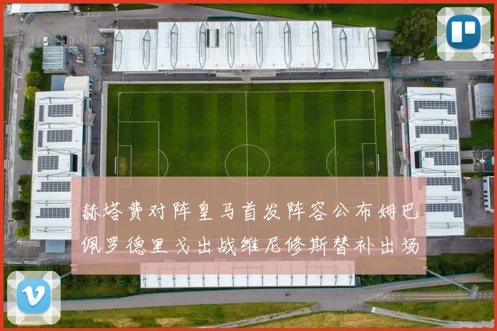 赫塔费对阵皇马首发阵容公布姆巴佩罗德里戈出战维尼修斯替补出场