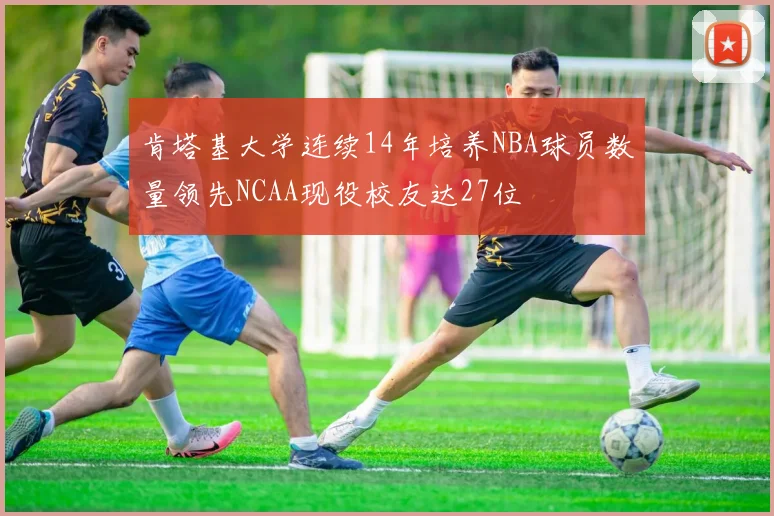 肯塔基大学连续14年培养NBA球员数量领先NCAA现役校友达27位