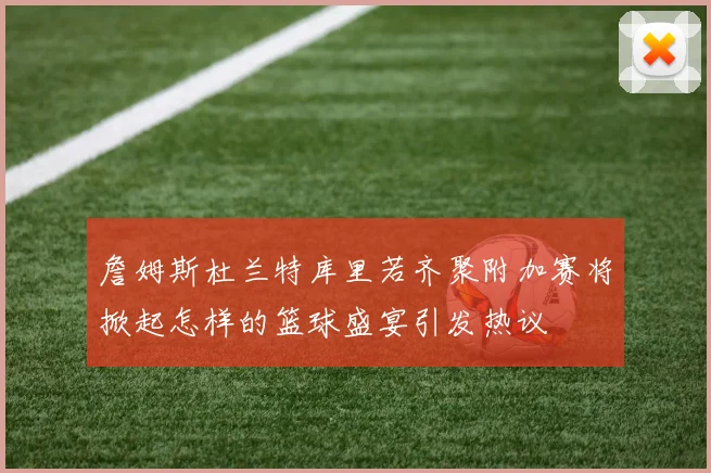 詹姆斯杜兰特库里若齐聚附加赛将掀起怎样的篮球盛宴引发热议